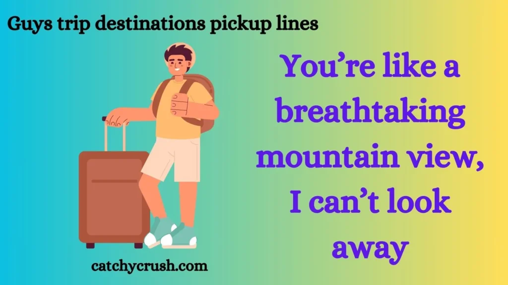 Guys trip destinations pickup lines